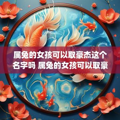 属兔的女孩可以取豪杰这个名字吗 属兔的女孩可以取豪杰这个名字吗好吗