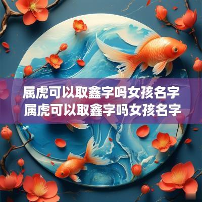 属虎可以取鑫字吗女孩名字 属虎可以取鑫字吗女孩名字怎么取
