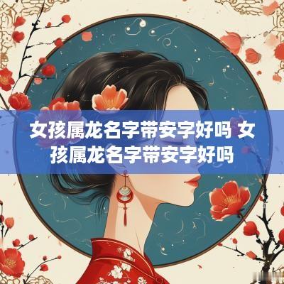 女孩属龙名字带安字好吗 女孩属龙名字带安字好吗