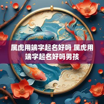 属虎用端字起名好吗 属虎用端字起名好吗男孩