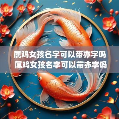 属鸡女孩名字可以带亦字吗 属鸡女孩名字可以带亦字吗怎么取