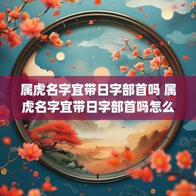 属虎名字宜带日字部首吗 属虎名字宜带日字部首吗怎么读