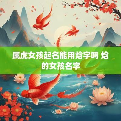 属虎女孩起名能用焓字吗 焓的女孩名字