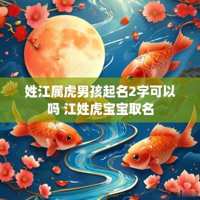姓江属虎男孩起名2字可以吗 江姓虎宝宝取名