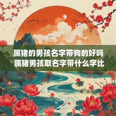 属猪的男孩名字带狗的好吗 属猪男孩取名字带什么字比较好