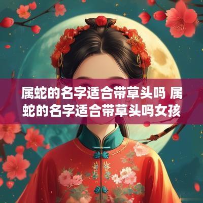 属蛇的名字适合带草头吗 属蛇的名字适合带草头吗女孩
