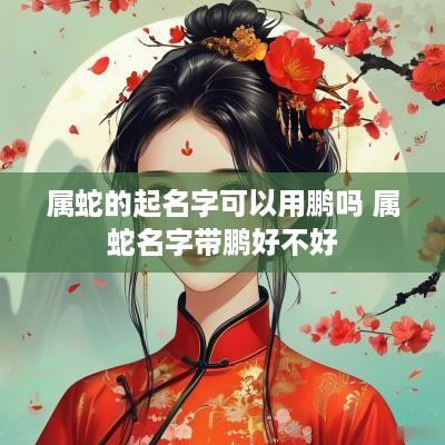 属蛇的起名字可以用鹏吗 属蛇名字带鹏好不好