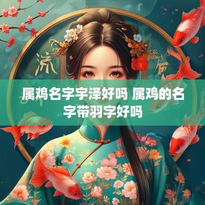 属鸡名字宇泽好吗 属鸡的名字带羽字好吗