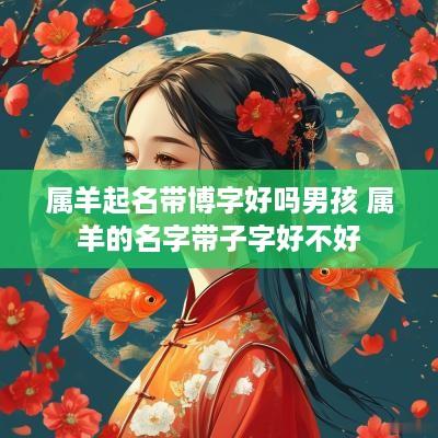 属羊起名带博字好吗男孩 属羊的名字带子字好不好