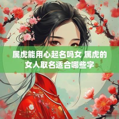 属虎能用心起名吗女 属虎的女人取名适合哪些字