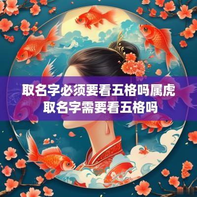 取名字必须要看五格吗属虎 取名字需要看五格吗