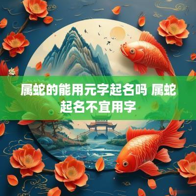 属蛇的能用元字起名吗 属蛇起名不宜用字