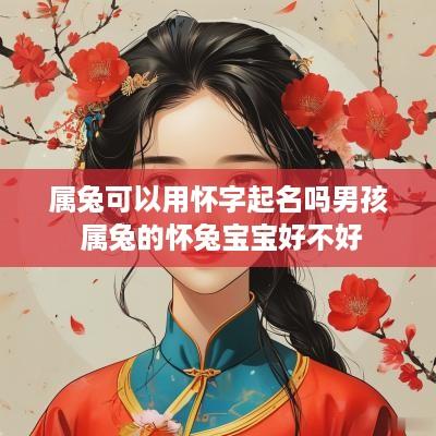 属兔可以用怀字起名吗男孩 属兔的怀兔宝宝好不好