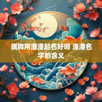 属狗用潼潼起名好吗 潼潼名字的含义 属狗用潼潼起名好吗 潼潼名字的含义