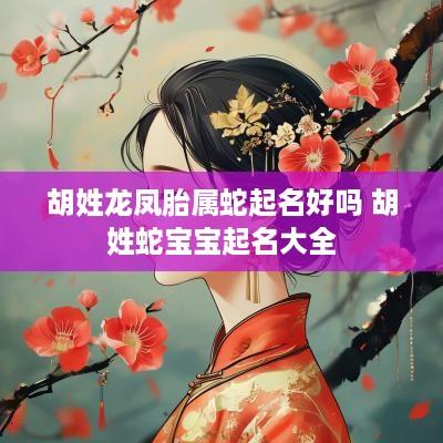 胡姓龙凤胎属蛇起名好吗 胡姓蛇宝宝起名大全