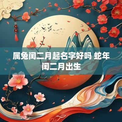属兔闰二月起名字好吗 蛇年闰二月出生