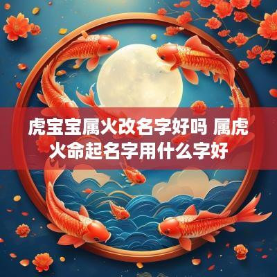 虎宝宝属火改名字好吗 属虎火命起名字用什么字好