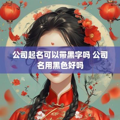 公司起名可以带黑字吗 公司名用黑色好吗