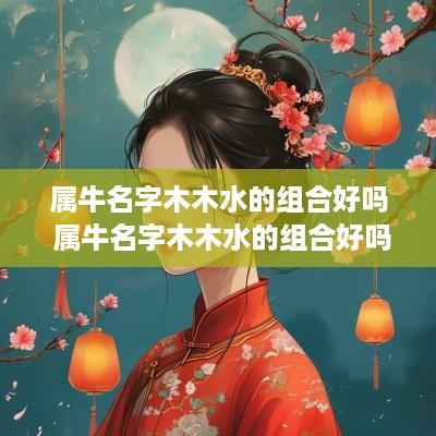 属牛名字木木水的组合好吗 属牛名字木木水的组合好吗女孩