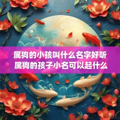 属狗的小孩叫什么名字好听 属狗的孩子小名可以起什么 属狗的小孩叫什么名字好听 属狗的孩子小名可以起什么