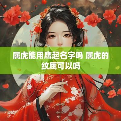属虎能用鹰起名字吗 属虎的纹鹰可以吗