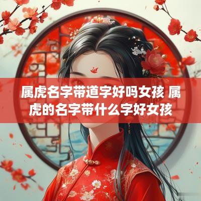 属虎名字带道字好吗女孩 属虎的名字带什么字好女孩 属虎名字带道字好吗女孩 属虎的名字带什么字好女孩