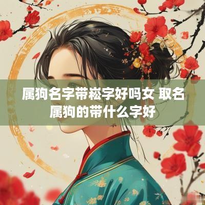 属狗名字带崧字好吗女 取名属狗的带什么字好