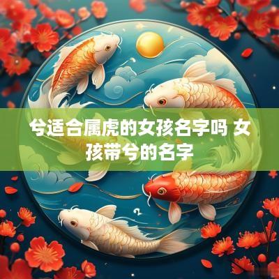 兮适合属虎的女孩名字吗 女孩带兮的名字