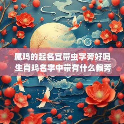 属鸡的起名宜带虫字旁好吗 生肖鸡名字中带有什么偏旁部首好
