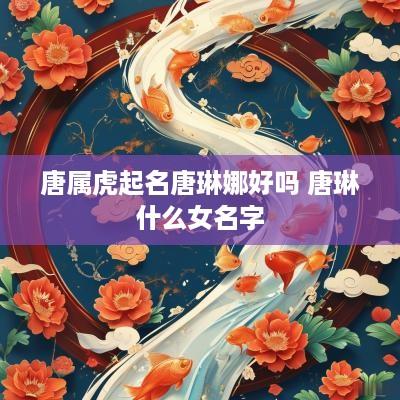 唐属虎起名唐琳娜好吗 唐琳什么女名字