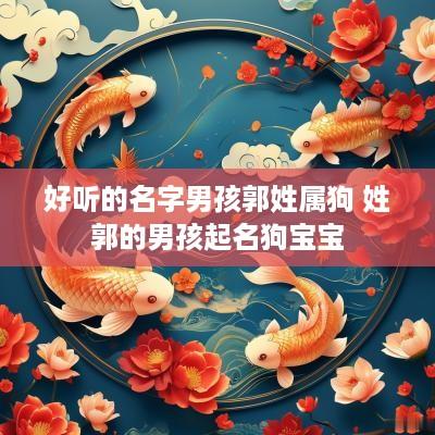 好听的名字男孩郭姓属狗 姓郭的男孩起名狗宝宝