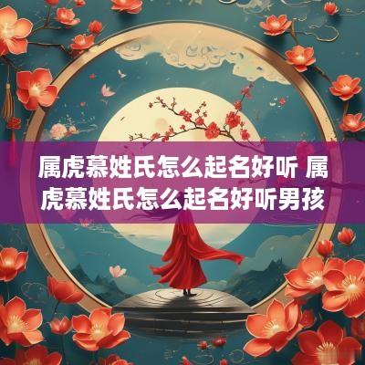 属虎慕姓氏怎么起名好听 属虎慕姓氏怎么起名好听男孩
