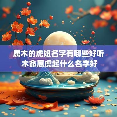 属木的虎妞名字有哪些好听 木命属虎起什么名字好