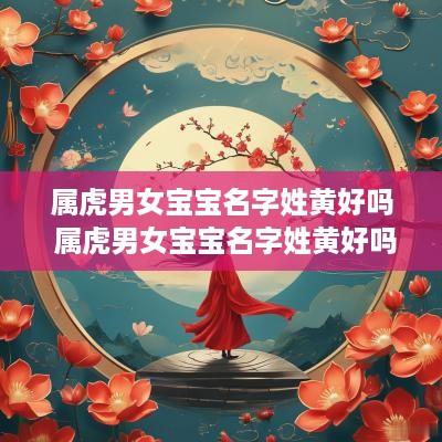属虎男女宝宝名字姓黄好吗 属虎男女宝宝名字姓黄好吗怎么取