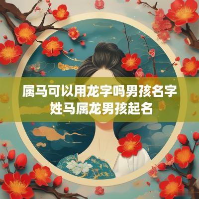 属马可以用龙字吗男孩名字 姓马属龙男孩起名