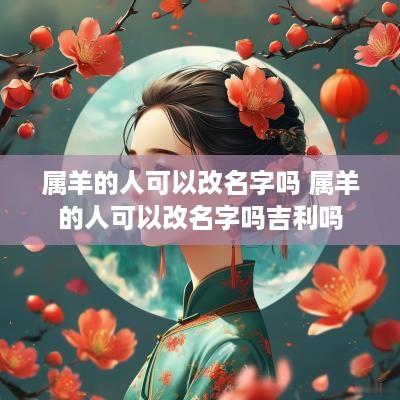属羊的人可以改名字吗 属羊的人可以改名字吗吉利吗