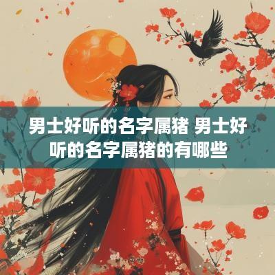 男士好听的名字属猪 男士好听的名字属猪的有哪些