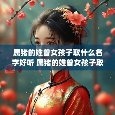 属猪的姓曾女孩子取什么名字好听 属猪的姓曾女孩子取什么名字好听点