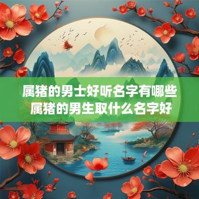 属猪的男士好听名字有哪些 属猪的男生取什么名字好