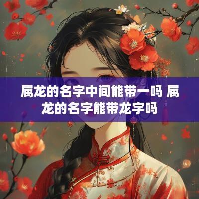 属龙的名字中间能带一吗 属龙的名字能带龙字吗 属龙的名字中间能带一吗 属龙的名字能带龙字吗