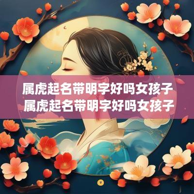 属虎起名带明字好吗女孩子 属虎起名带明字好吗女孩子名字