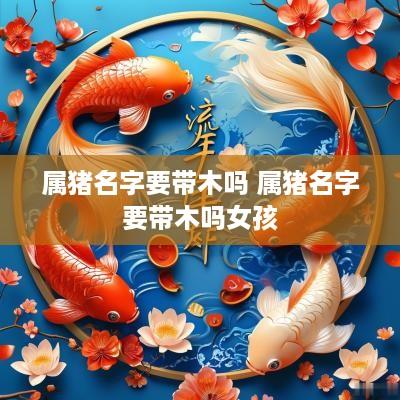 属猪名字要带木吗 属猪名字要带木吗女孩