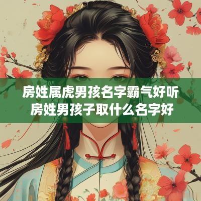 房姓属虎男孩名字霸气好听 房姓男孩子取什么名字好
