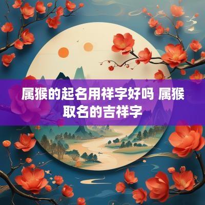 属猴的起名用祥字好吗 属猴取名的吉祥字