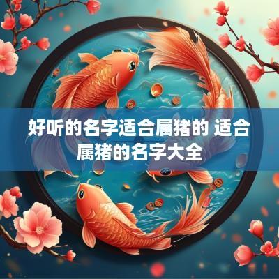 好听的名字适合属猪的 适合属猪的名字大全