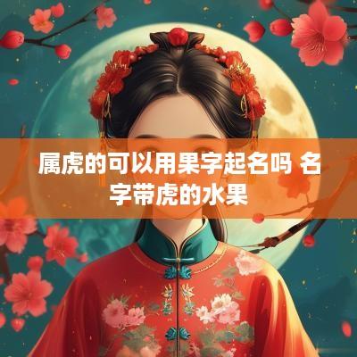 属虎的可以用果字起名吗 名字带虎的水果