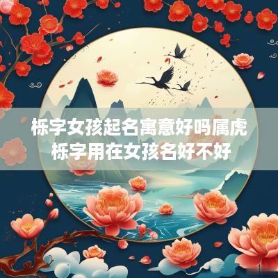 栎字女孩起名寓意好吗属虎 栎字用在女孩名好不好 栎字女孩起名寓意好吗属虎 栎字用在女孩名好不好