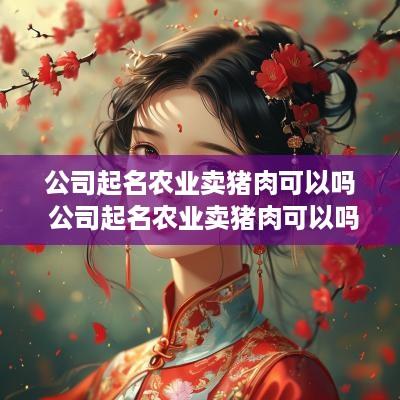 公司起名农业卖猪肉可以吗 公司起名农业卖猪肉可以吗怎么起