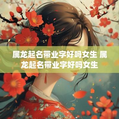属龙起名带业字好吗女生 属龙起名带业字好吗女生