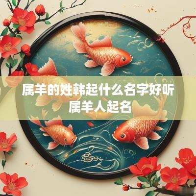 属羊的姓韩起什么名字好听 属羊人起名